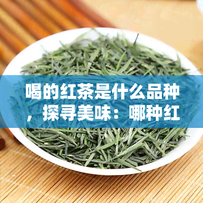 喝的红茶是什么品种，探寻美味：哪种红茶口感？