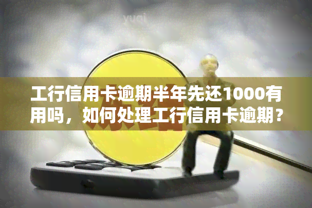 工行信用卡逾期半年先还1000有用吗，如何处理工行信用卡逾期？先还1000元是否有效？