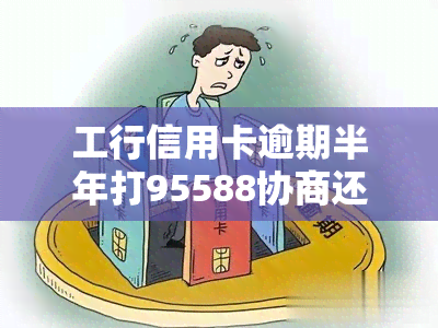 工行信用卡逾期半年打95588协商还款好通过吗？安全性如何？