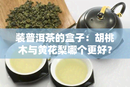 装普洱茶的盒子：胡桃木与黄花梨哪个更好？看图对比分析