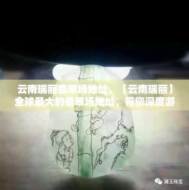 云南瑞丽翡翠场地址，【云南瑞丽】全球更大的翡翠场地址，带您深度游购！