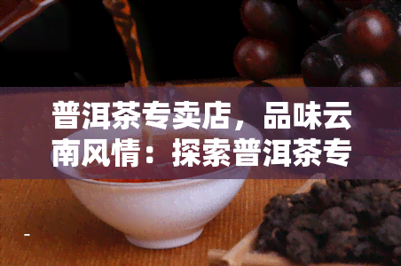 普洱茶专卖店，品味云南风情：探索普洱茶专卖店的世界