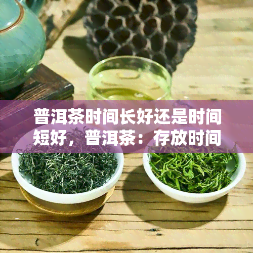 普洱茶时间长好还是时间短好，普洱茶：存放时间长短对口感的影响？