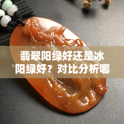 翡翠阳绿好还是冰阳绿好？对比分析哪个更值得购买