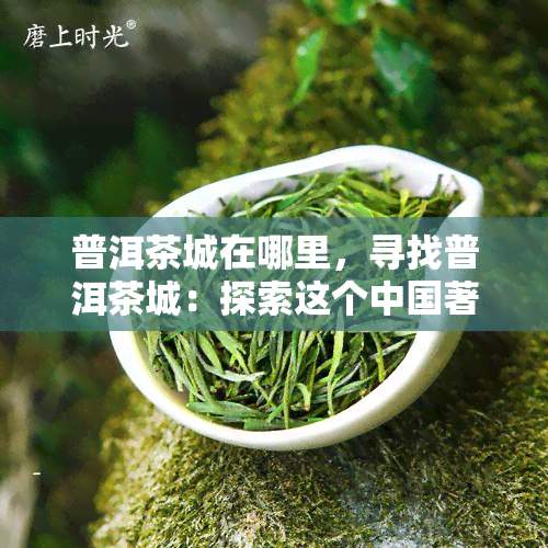 普洱茶城在哪里，寻找普洱茶城：探索这个中国著名茶叶产地的位置