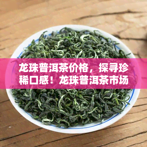 龙珠普洱茶价格，探寻珍稀口感！龙珠普洱茶市场价格全解析