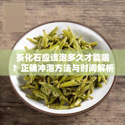 茶化石应该泡多久才能喝？正确冲泡方法与时间解析