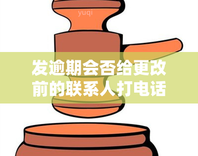 发逾期会否给更改前的联系人打电话？