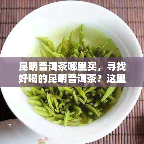 昆明普洱茶哪里买，寻找好喝的昆明普洱茶？这里告诉你哪里可以买到！