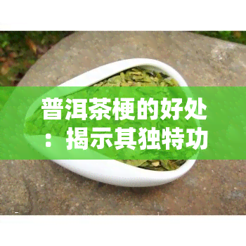 普洱茶梗的好处：揭示其独特功效与作用