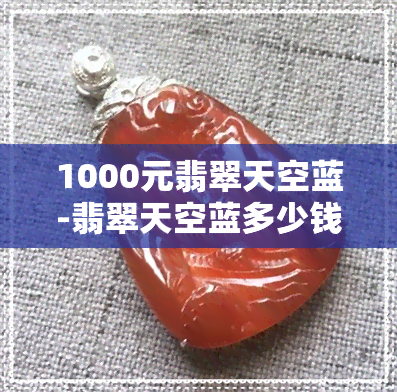 1000元翡翠天空蓝-翡翠天空蓝多少钱