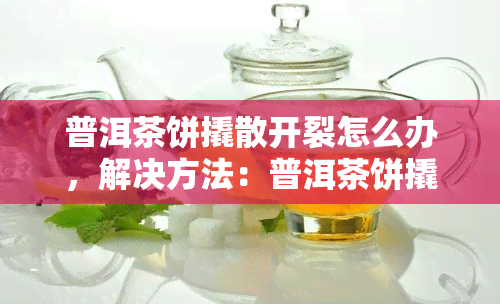 普洱茶饼撬散开裂怎么办，解决方法：普洱茶饼撬散开裂的应对策略