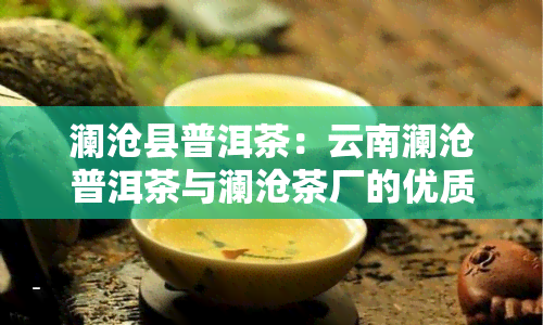 澜沧县普洱茶：云南澜沧普洱茶与澜沧茶厂的优质茶叶