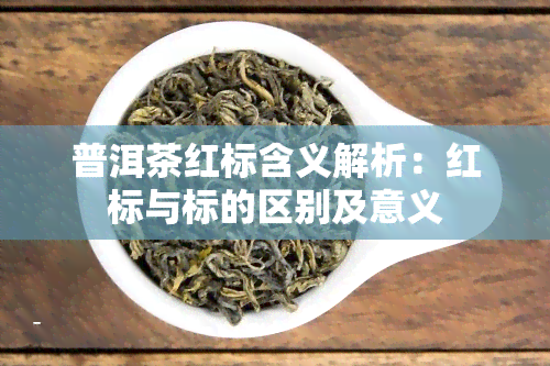 普洱茶红标含义解析：红标与标的区别及意义