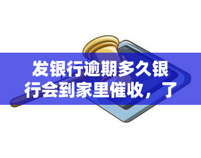 发银行逾期多久银行会到家里，了解发银行信用卡逾期后，银行多久会进行家访？