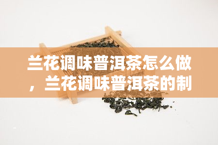 兰花调味普洱茶怎么做，兰花调味普洱茶的制作方法