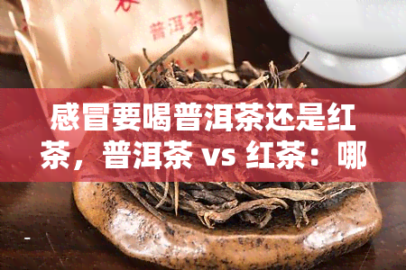 感冒要喝普洱茶还是红茶，普洱茶 vs 红茶：哪种更适合缓解感冒症状？