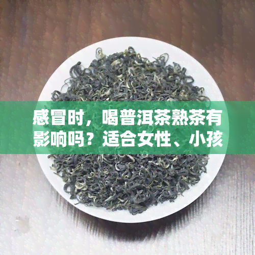 感冒时，喝普洱茶熟茶有影响吗？适合女性、小孩饮用吗？