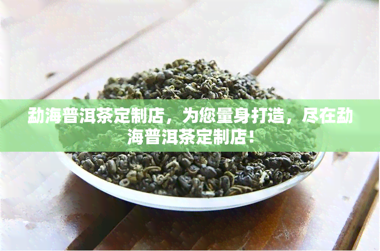 勐海普洱茶定制店，为您量身打造，尽在勐海普洱茶定制店！