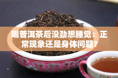 喝普洱茶后没劲想睡觉：正常现象还是身体问题？