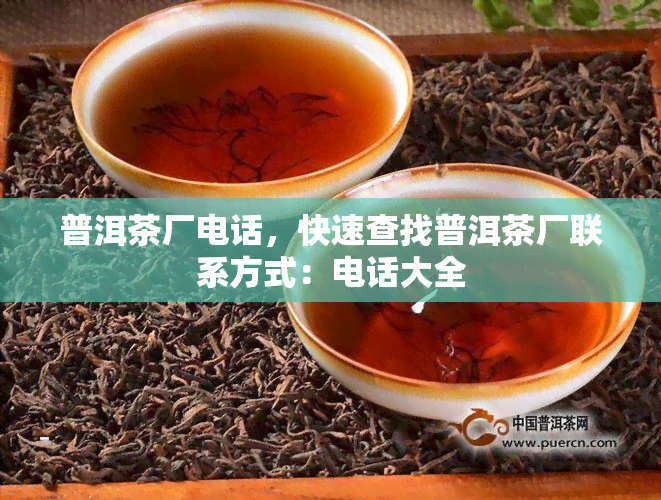 普洱茶厂电话，快速查找普洱茶厂联系方式：电话大全