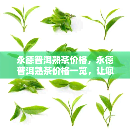 永德普洱熟茶价格，永德普洱熟茶价格一览，让您轻松了解市场价格！