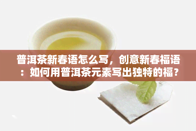 普洱茶新春语怎么写，创意新春福语：如何用普洱茶元素写出独特的福？