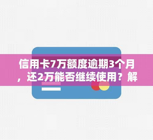 信用卡7万额度逾期3个月，还2万能否继续使用？解决方案