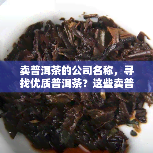 卖普洱茶的公司名称，寻找优质普洱茶？这些卖普洱茶的公司不容错过！