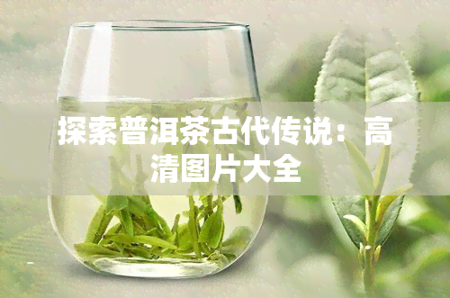 探索普洱茶古代传说：高清图片大全