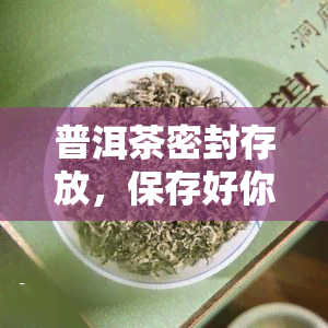 普洱茶密封存放，保存好你的普洱茶：正确的密封存方法