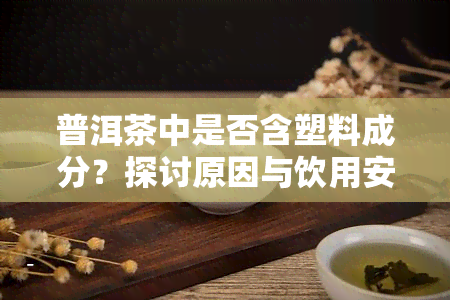 普洱茶中是否含塑料成分？探讨原因与饮用安全性