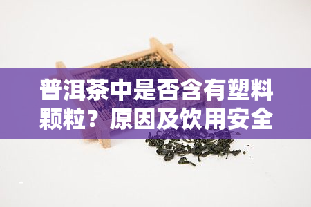 普洱茶中是否含有塑料颗粒？原因及饮用安全问题