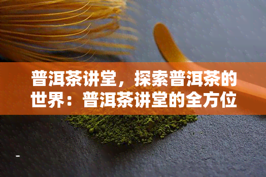 普洱茶讲堂，探索普洱茶的世界：普洱茶讲堂的全方位解析