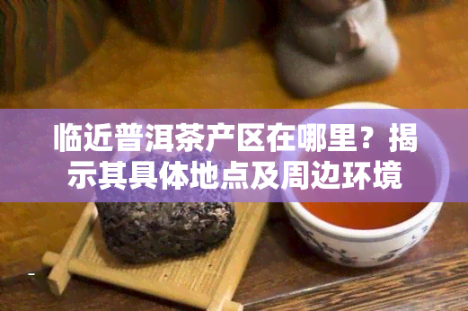 临近普洱茶产区在哪里？揭示其具体地点及周边环境