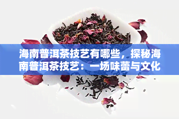 海南普洱茶技艺有哪些，探秘海南普洱茶技艺：一场味蕾与文化的宴