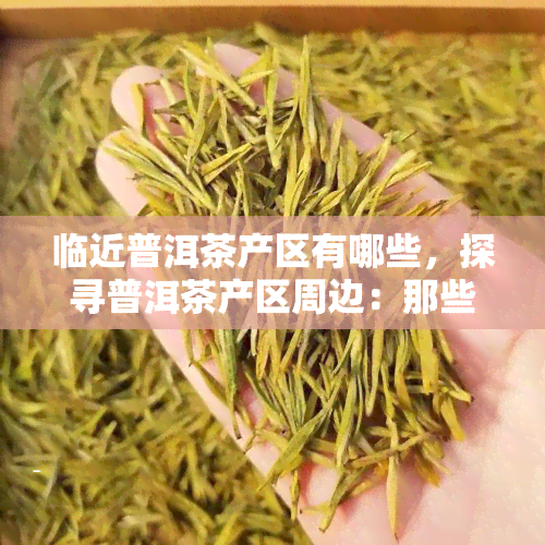 临近普洱茶产区有哪些，探寻普洱茶产区周边：那些你不可错过的美景和美食