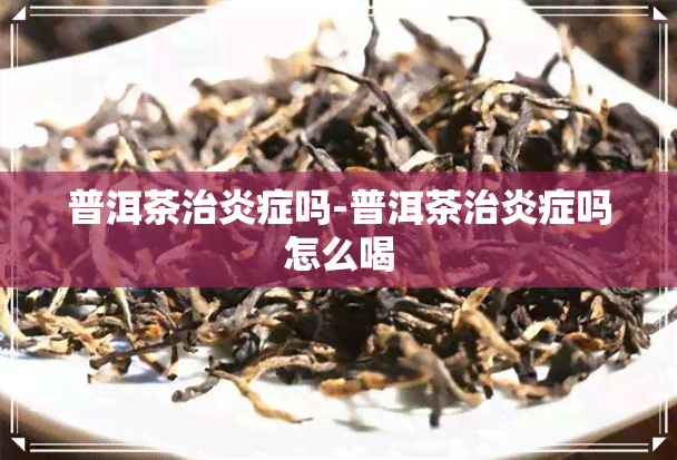 普洱茶治炎症吗-普洱茶治炎症吗怎么喝