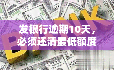 发银行逾期10天，必须还清更低额度；逾期20天还能只还更低？50天逾期被要求全额还款，已还更低仍需付清