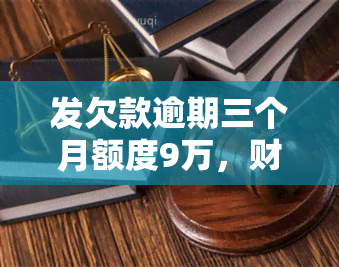 发欠款逾期三个月额度9万，财智金也逾期，可能面临全额还款压力