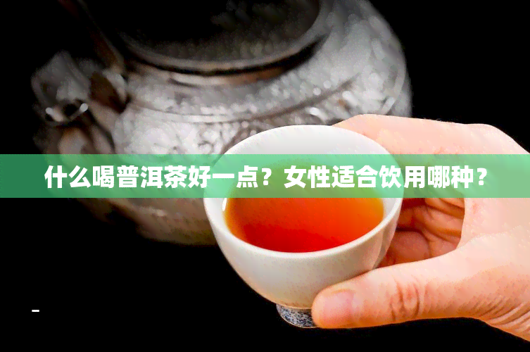 什么喝普洱茶好一点？女性适合饮用哪种？