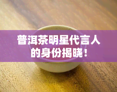 普洱茶明星代言人的身份揭晓！