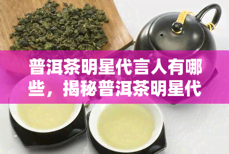 普洱茶明星代言人有哪些，揭秘普洱茶明星代言人，你认识多少？