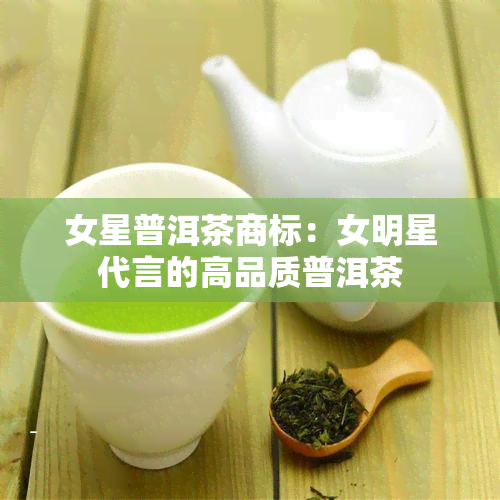 女星普洱茶商标：女明星代言的高品质普洱茶