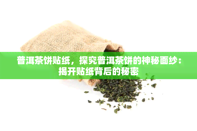 普洱茶饼贴纸，探究普洱茶饼的神秘面纱：揭开贴纸背后的秘密