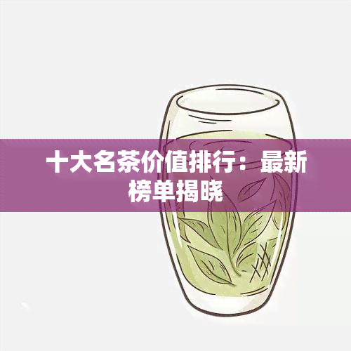 十大名茶价值排行：最新榜单揭晓