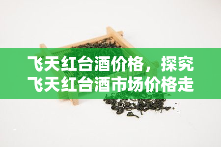 飞天红台价格，探究飞天红台市场价格走势及影响因素