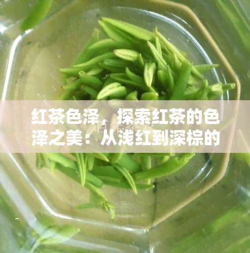 红茶色泽，探索红茶的色泽之美：从浅红到深棕的丰富层次