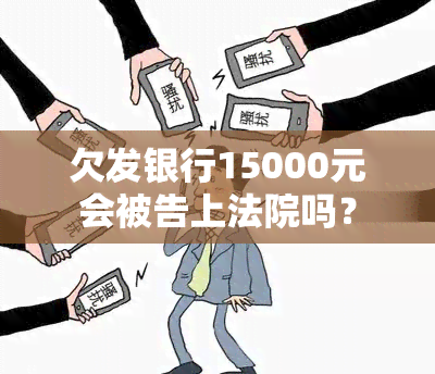 欠发银行15000元会被告上法院吗？