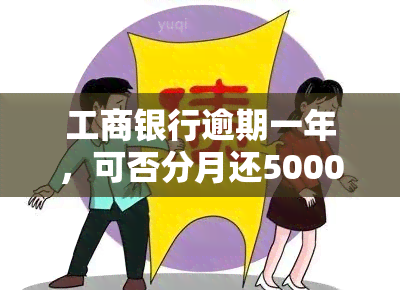 工商银行逾期一年，可否分月还5000？手续费能否减免？已逾期一年多无法再还款？